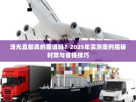 浅光直邮真的靠谱吗？2025年实测案例揭秘时效与省钱技巧