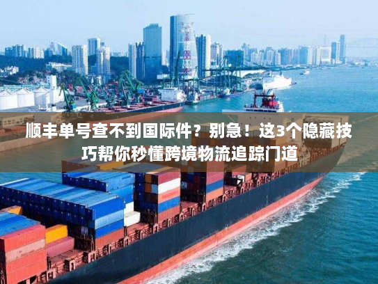 顺丰单号查不到国际件?别急!这3个隐藏技巧帮你秒懂跨境物流追踪门道 顺丰单号查不到国际件?别急!这3个隐藏技巧帮你秒懂跨境物流追踪门道