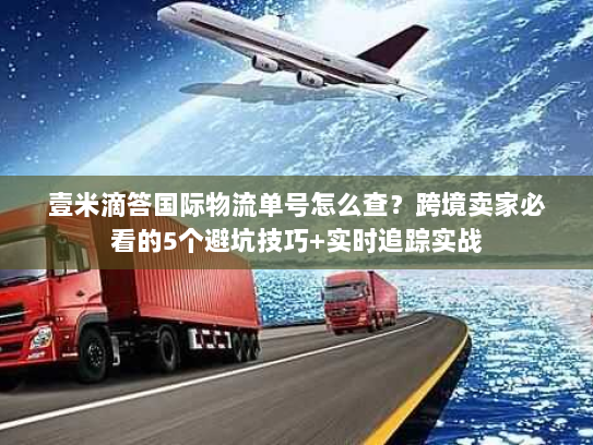 壹米滴答国际物流单号怎么查?跨境卖家必看的5个避坑技巧+实时追踪实战 壹米滴答国际物流单号怎么查?跨境卖家必看的5个避坑技巧+实时追踪实战