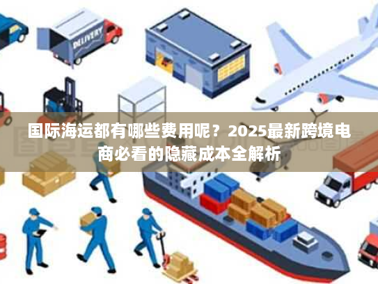 国际海运都有哪些费用呢？2025最新跨境电商必看的隐藏成本全解析