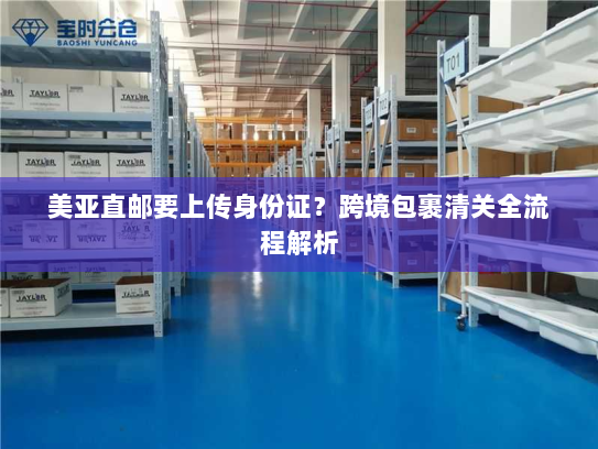 美亚直邮要上传身份证?跨境包裹清关全流程解析 美亚直邮要上传身份证?跨境包裹清关全流程解析