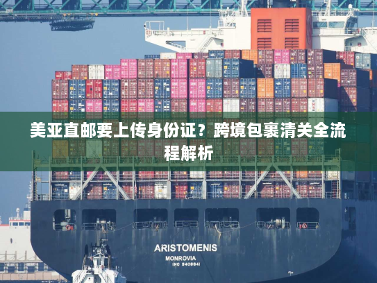 美亚直邮要上传身份证?跨境包裹清关全流程解析 美亚直邮要上传身份证?跨境包裹清关全流程解析