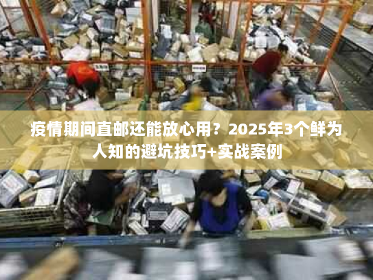 疫情期间直邮还能放心用？2025年3个鲜为人知的避坑技巧+实战案例