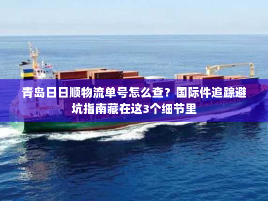 青岛日日顺物流单号怎么查?国际件追踪避坑指南藏在这3个细节里 青岛日日顺物流单号怎么查?国际件追踪避坑指南藏在这3个细节里