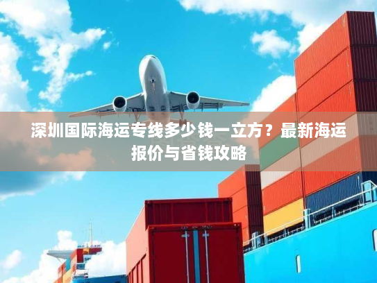 深圳国际海运专线多少钱一立方？最新海运报价与省钱攻略