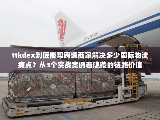ttkdex到底能帮跨境商家解决多少国际物流痛点?从3个实战案例看隐藏的链路价值 ttkdex到底能帮跨境商家解决多少国际物流痛点?从3个实战案例看隐藏的链路价值