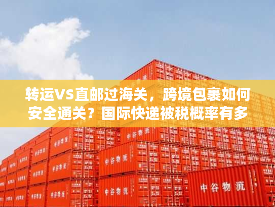 转运VS直邮过海关，跨境包裹如何安全通关？国际快递被税概率有多大？