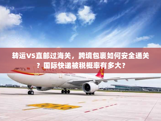 转运VS直邮过海关,跨境包裹如何安全通关?国际快递被税概率有多大? 转运VS直邮过海关,跨境包裹如何安全通关?国际快递被税概率有多大?
