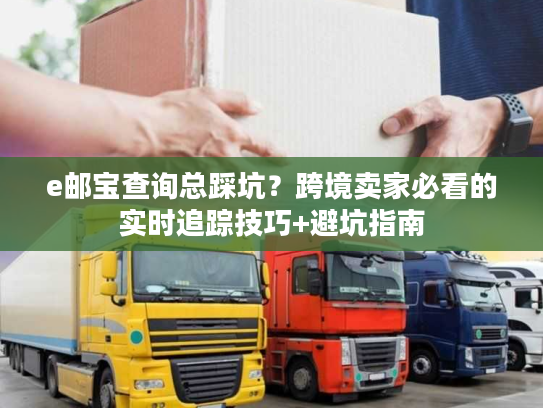 e邮宝查询总踩坑？跨境卖家必看的实时追踪技巧+避坑指南