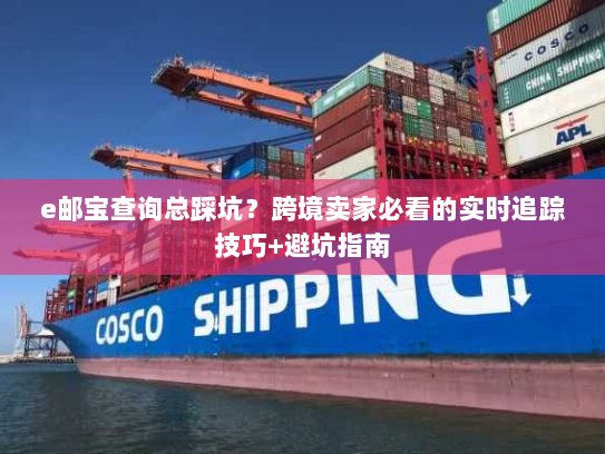 e邮宝查询总踩坑？跨境卖家必看的实时追踪技巧+避坑指南