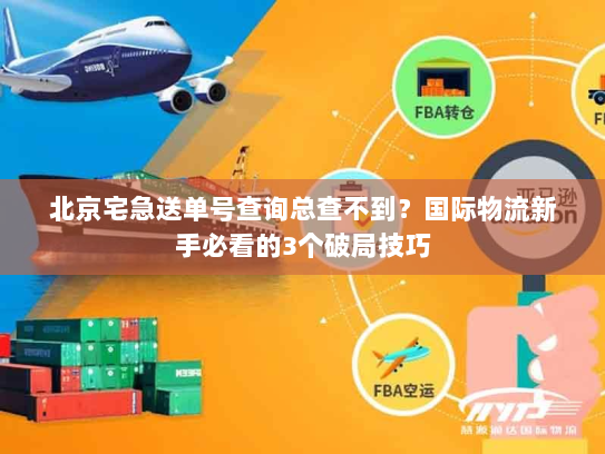 北京宅急送单号查询总查不到？国际物流新手必看的3个破局技巧
