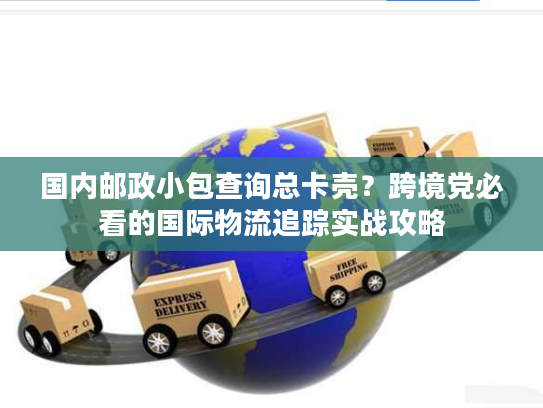 国内邮政小包查询总卡壳?跨境党必看的国际物流追踪实战攻略 国内邮政小包查询总卡壳?跨境党必看的国际物流追踪实战攻略