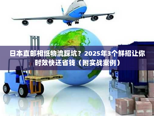 日本直邮相纸物流踩坑？2025年3个鲜招让你时效快还省钱（附实战案例）