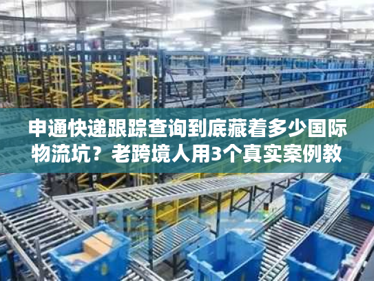 申通快递跟踪查询到底藏着多少国际物流坑？老跨境人用3个真实案例教你避坑