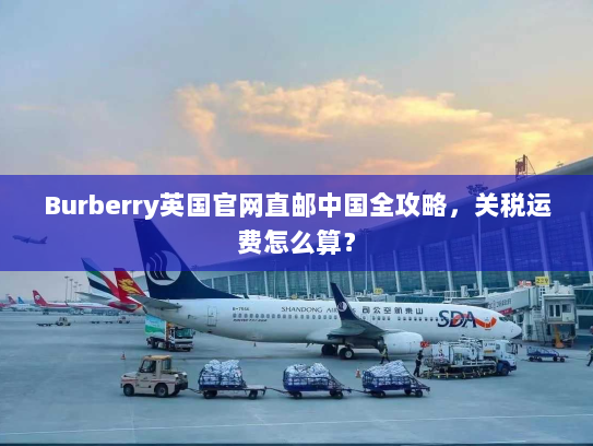 Burberry英国官网直邮中国全攻略，关税运费怎么算？