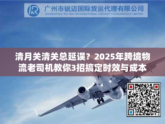 清月关清关总延误？2025年跨境物流老司机教你3招搞定时效与成本