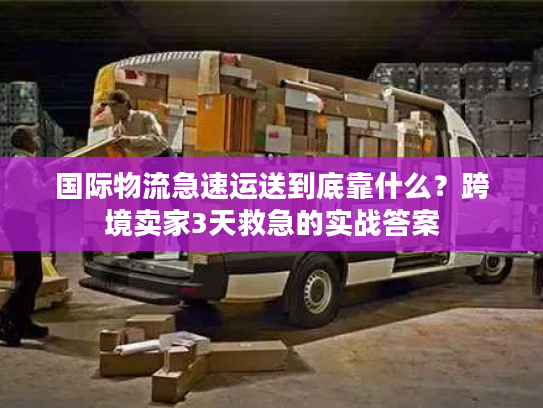 国际物流急速运送到底靠什么?跨境卖家3天救急的实战答案 国际物流急速运送到底靠什么?跨境卖家3天救急的实战答案