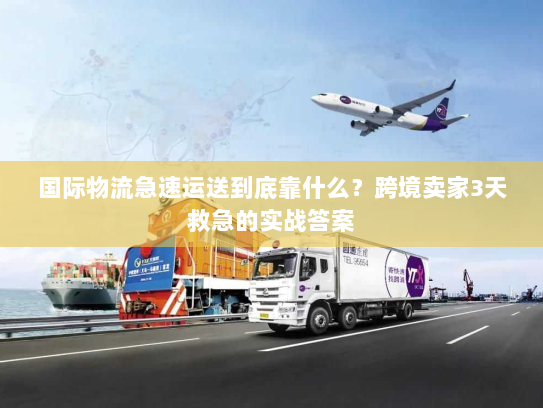 国际物流急速运送到底靠什么？跨境卖家3天救急的实战答案