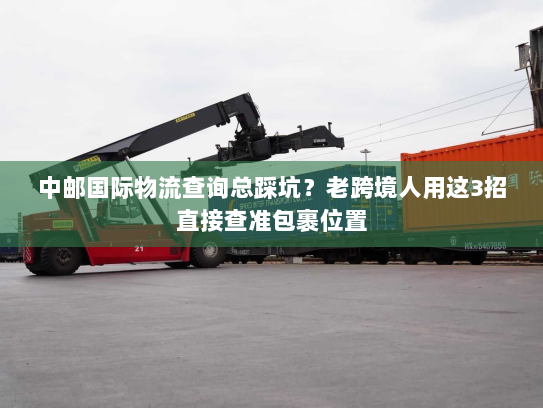 中邮国际物流查询总踩坑？老跨境人用这3招直接查准包裹位置