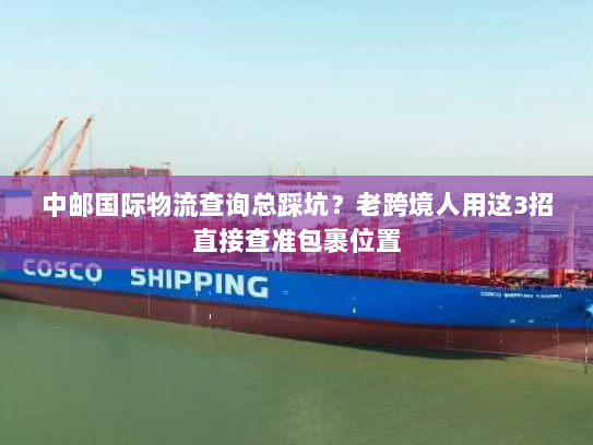 中邮国际物流查询总踩坑?老跨境人用这3招直接查准包裹位置 中邮国际物流查询总踩坑?老跨境人用这3招直接查准包裹位置