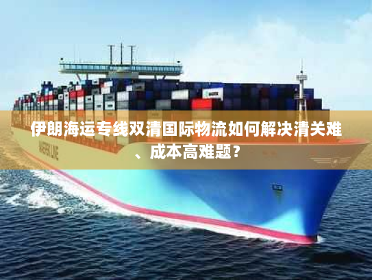伊朗海运专线双清国际物流如何解决清关难、成本高难题？