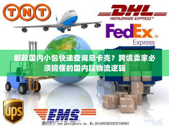 邮政国内小包快递查询总卡壳?跨境卖家必须搞懂的国内段物流逻辑 邮政国内小包快递查询总卡壳?跨境卖家必须搞懂的国内段物流逻辑