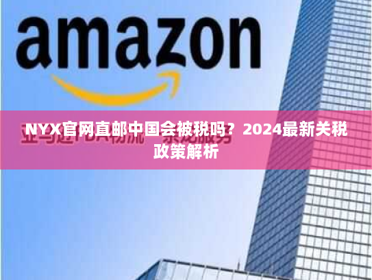 NYX官网直邮中国会被税吗？2024最新关税政策解析