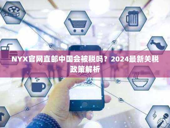NYX官网直邮中国会被税吗?2024最新关税政策解析 NYX官网直邮中国会被税吗?2024最新关税政策解析