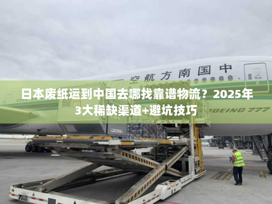 日本废纸运到中国去哪找靠谱物流？2025年3大稀缺渠道+避坑技巧