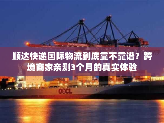 顺达快递国际物流到底靠不靠谱？跨境商家亲测3个月的真实体验