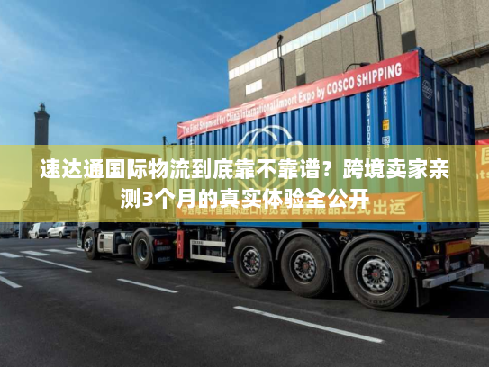 速达通国际物流到底靠不靠谱?跨境卖家亲测3个月的真实体验全公开 速达通国际物流到底靠不靠谱?跨境卖家亲测3个月的真实体验全公开