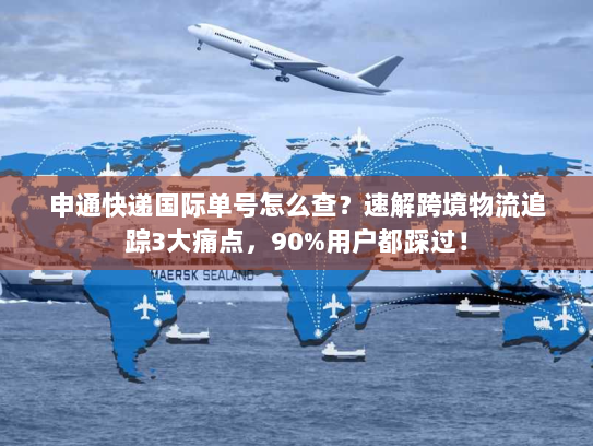 申通快递国际单号怎么查?速解跨境物流追踪3大痛点,90%用户都踩过! 申通快递国际单号怎么查?速解跨境物流追踪3大痛点,90%用户都踩过!