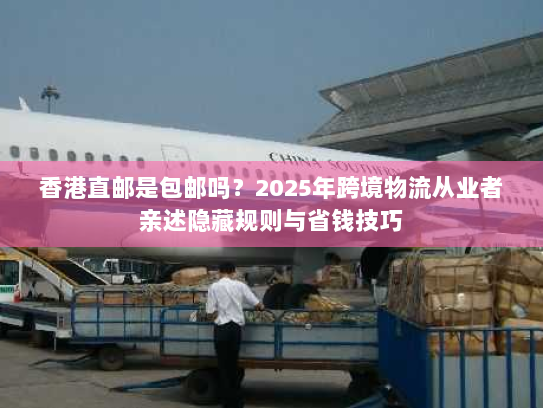 香港直邮是包邮吗？2025年跨境物流从业者亲述隐藏规则与省钱技巧