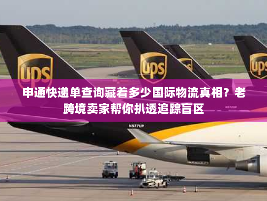 申通快递单查询藏着多少国际物流真相？老跨境卖家帮你扒透追踪盲区
