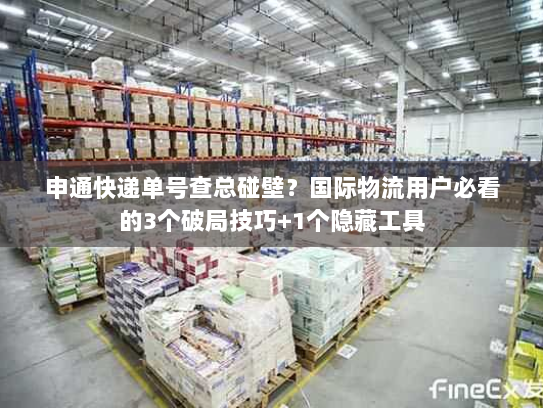 申通快递单号查总碰壁?国际物流用户必看的3个破局技巧+1个隐藏工具 申通快递单号查总碰壁?国际物流用户必看的3个破局技巧+1个隐藏工具