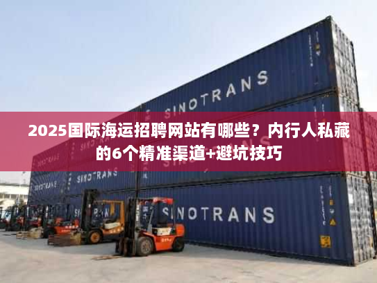 2025国际海运招聘网站有哪些?内行人私藏的6个精准渠道+避坑技巧 2025国际海运招聘网站有哪些?内行人私藏的6个精准渠道+避坑技巧
