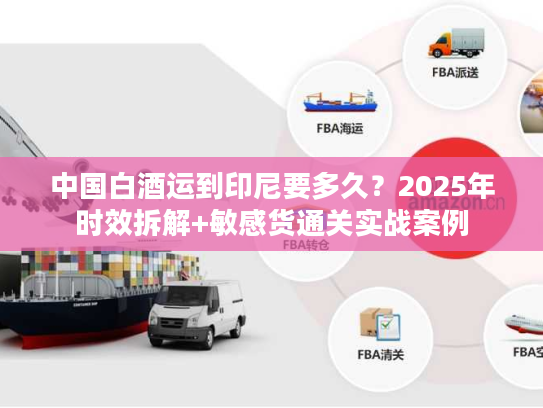 中国白酒运到印尼要多久？2025年时效拆解+敏感货通关实战案例