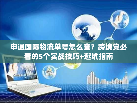 申通国际物流单号怎么查?跨境党必看的5个实战技巧+避坑指南 申通国际物流单号怎么查?跨境党必看的5个实战技巧+避坑指南