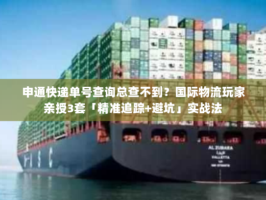 申通快递单号查询总查不到?国际物流玩家亲授3套「精准追踪+避坑」实战法 申通快递单号查询总查不到?国际物流玩家亲授3套「精准追踪+避坑」实战法