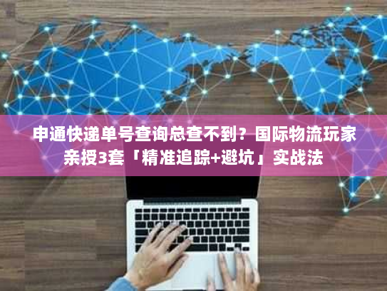 申通快递单号查询总查不到?国际物流玩家亲授3套「精准追踪+避坑」实战法 申通快递单号查询总查不到?国际物流玩家亲授3套「精准追踪+避坑」实战法