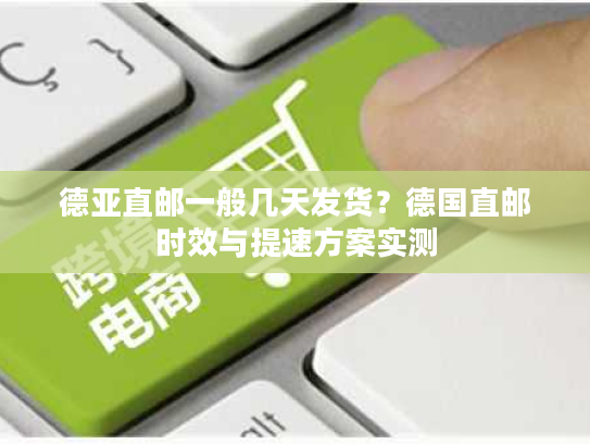 德亚直邮一般几天发货？德国直邮时效与提速方案实测