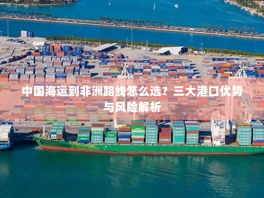 中国海运到非洲路线怎么选？三大港口优势与风险解析