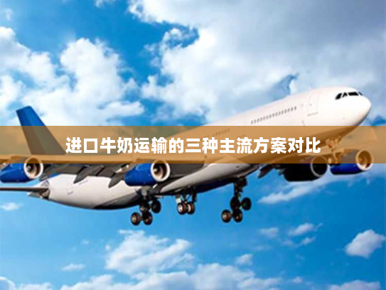 进口牛奶运输的三种主流方案对比