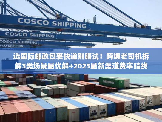 选国际邮政包裹快递别瞎试！跨境老司机拆解3类场景最优解+2025最新渠道费率暗线