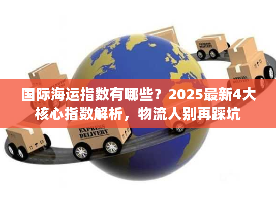国际海运指数有哪些?2025最新4大核心指数解析,物流人别再踩坑 国际海运指数有哪些?2025最新4大核心指数解析,物流人别再踩坑