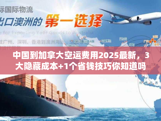 中国到加拿大空运费用2025最新，3大隐藏成本+1个省钱技巧你知道吗？