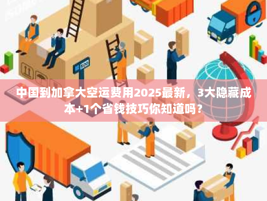 中国到加拿大空运费用2025最新，3大隐藏成本+1个省钱技巧你知道吗？