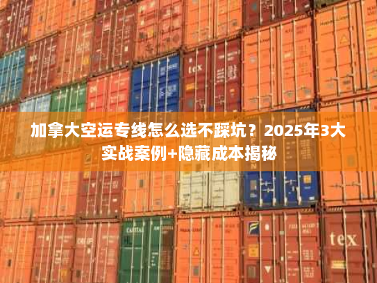 加拿大空运专线怎么选不踩坑？2025年3大实战案例+隐藏成本揭秘