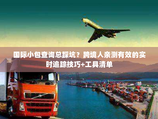 国际小包查询总踩坑？跨境人亲测有效的实时追踪技巧+工具清单