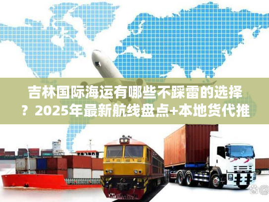 吉林国际海运有哪些不踩雷的选择？2025年最新航线盘点+本地货代推荐